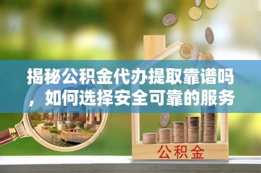 嘉兴揭秘公积金代办提取靠谱吗，如何选择安全可靠的服务？