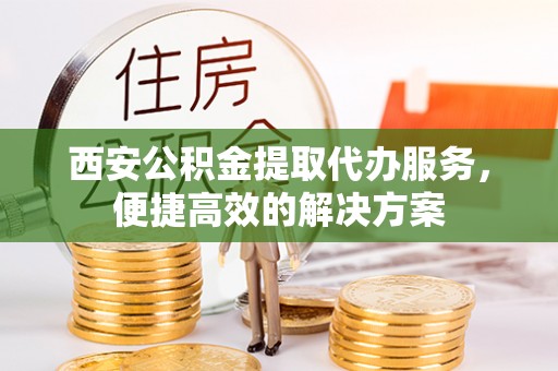嘉兴西安公积金提取代办服务，便捷高效的解决方案