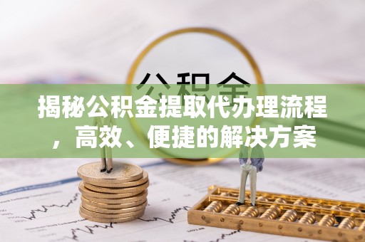 嘉兴揭秘公积金提取代办理流程，高效、便捷的解决方案