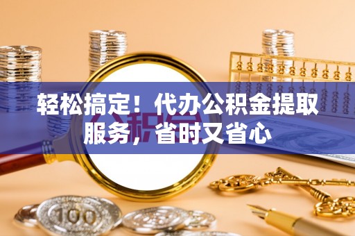 嘉兴轻松搞定！代办公积金提取服务，省时又省心