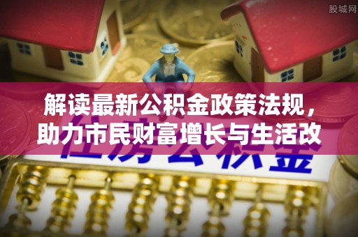 嘉兴解读最新公积金政策法规，助力市民财富增长与生活改善