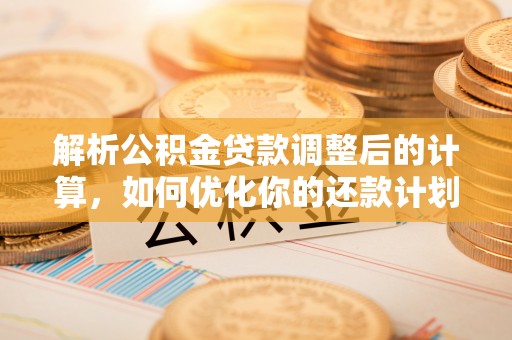 嘉兴解析公积金贷款调整后的计算，如何优化你的还款计划