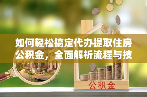 嘉兴如何轻松搞定代办提取住房公积金，全面解析流程与技巧