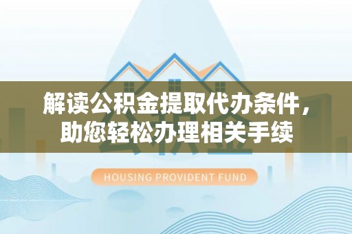 嘉兴解读公积金提取代办条件，助您轻松办理相关手续