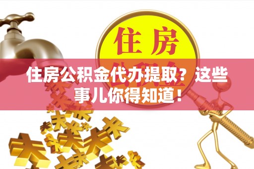 嘉兴住房公积金代办提取？这些事儿你得知道！