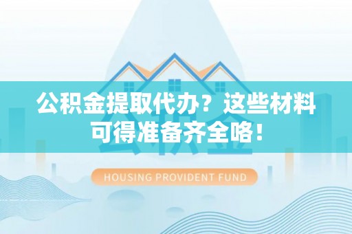 嘉兴公积金提取代办？这些材料可得准备齐全咯！