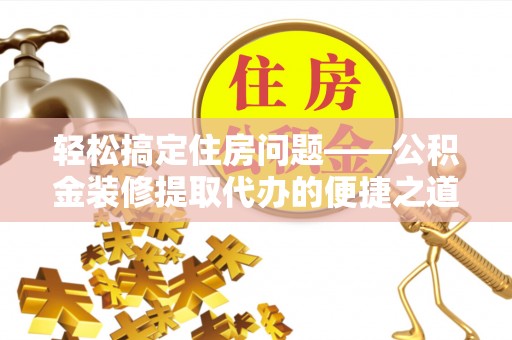 嘉兴轻松搞定住房问题——公积金装修提取代办的便捷之道