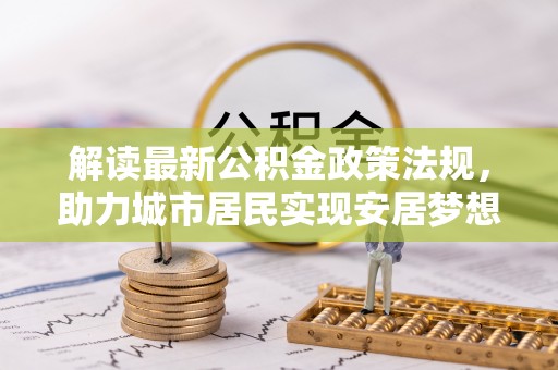 嘉兴解读最新公积金政策法规，助力城市居民实现安居梦想