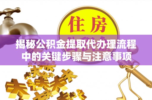 嘉兴揭秘公积金提取代办理流程中的关键步骤与注意事项