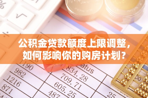 嘉兴公积金贷款额度上限调整，如何影响你的购房计划？