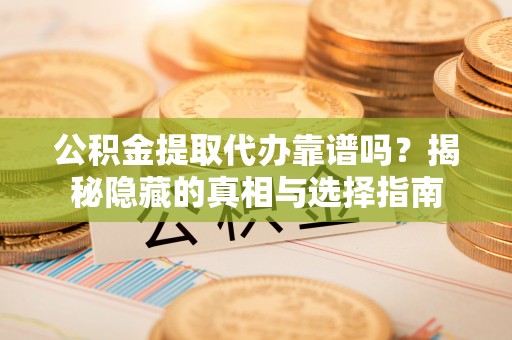嘉兴公积金提取代办靠谱吗？揭秘隐藏的真相与选择指南