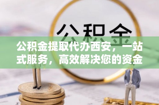 嘉兴公积金提取代办西安，一站式服务，高效解决您的资金需求