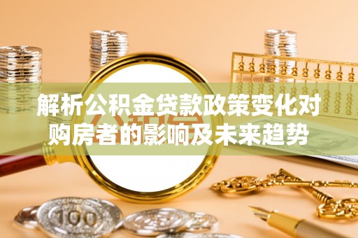 嘉兴解析公积金贷款政策变化对购房者的影响及未来趋势