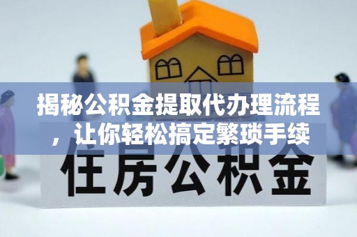 嘉兴揭秘公积金提取代办理流程，让你轻松搞定繁琐手续