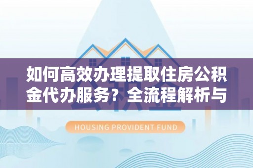 嘉兴如何高效办理提取住房公积金代办服务？全流程解析与技巧分享