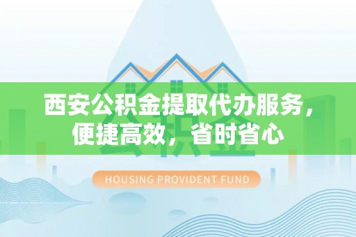 嘉兴西安公积金提取代办服务，便捷高效，省时省心
