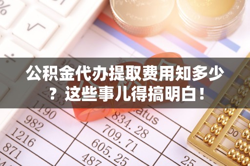 嘉兴公积金代办提取费用知多少？这些事儿得搞明白！