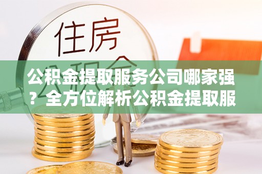 嘉兴公积金提取服务公司哪家强？全方位解析公积金提取服务公司的那些事儿