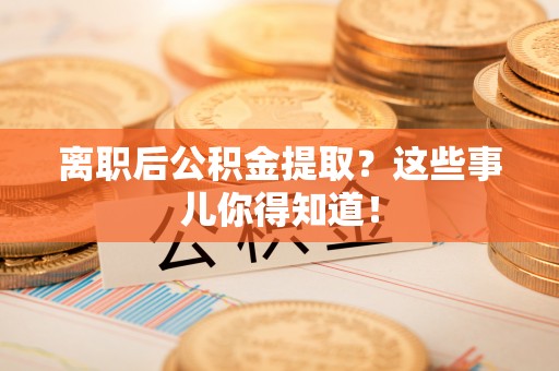 嘉兴离职后公积金提取？这些事儿你得知道！