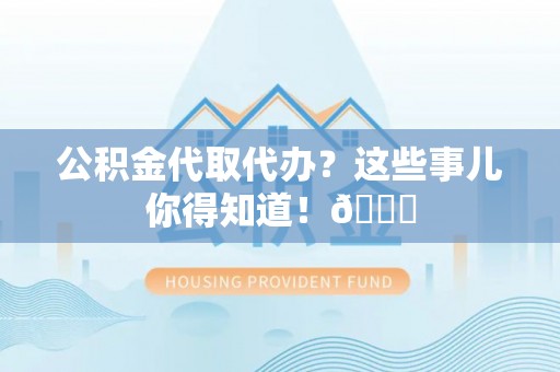 嘉兴公积金代取代办？这些事儿你得知道！😎