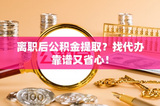 嘉兴离职后公积金提取？找代办靠谱又省心！