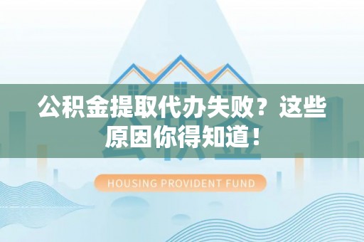 嘉兴公积金提取代办失败？这些原因你得知道！
