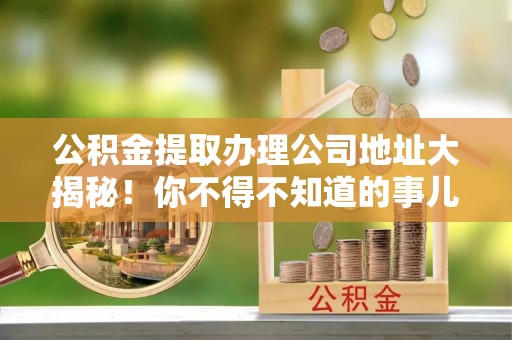 嘉兴公积金提取办理公司地址大揭秘！你不得不知道的事儿