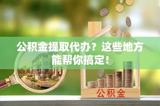 嘉兴公积金提取代办？这些地方能帮你搞定！