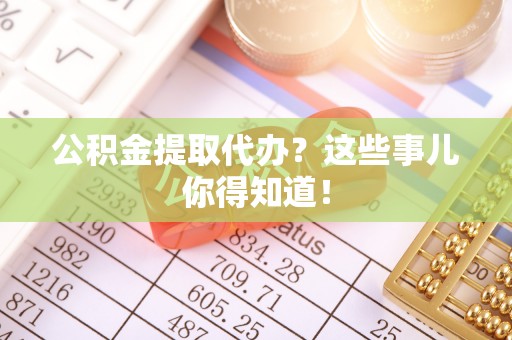 嘉兴公积金提取代办？这些事儿你得知道！