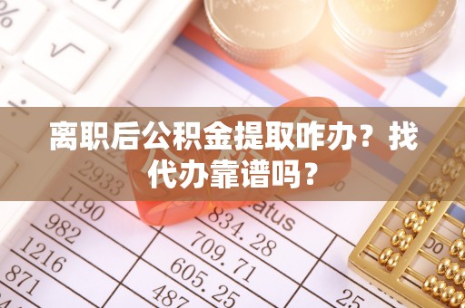 嘉兴离职后公积金提取咋办？找代办靠谱吗？