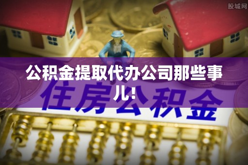 嘉兴公积金提取代办公司那些事儿！