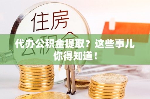 嘉兴代办公积金提取？这些事儿你得知道！