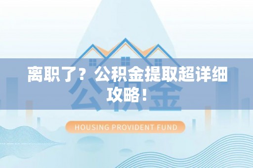 嘉兴离职了？公积金提取超详细攻略！