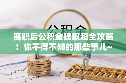 嘉兴离职后公积金提取超全攻略！你不得不知的那些事儿~
