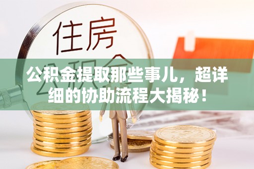 嘉兴公积金提取那些事儿，超详细的协助流程大揭秘！