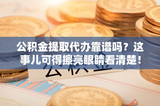 嘉兴公积金提取代办靠谱吗？这事儿可得擦亮眼睛看清楚！