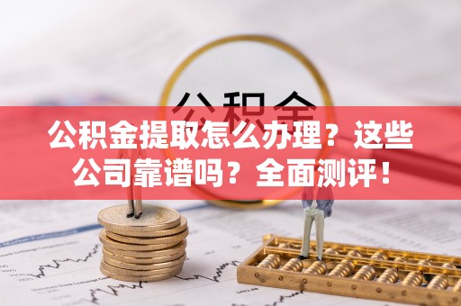 嘉兴公积金提取怎么办理？这些公司靠谱吗？全面测评！