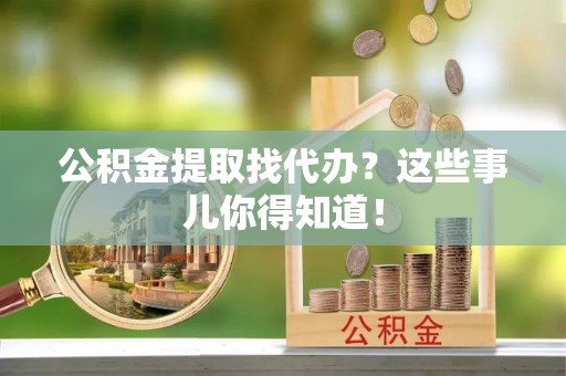 嘉兴公积金提取找代办？这些事儿你得知道！