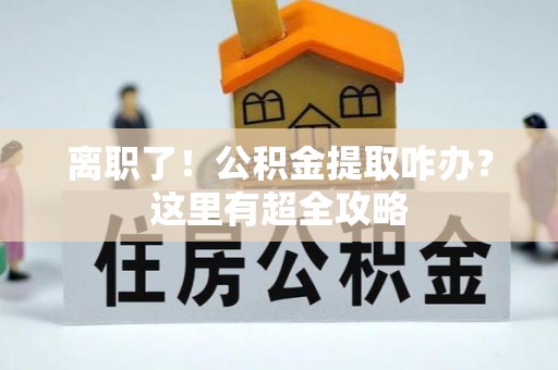 嘉兴离职了！公积金提取咋办？这里有超全攻略