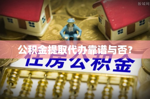 嘉兴公积金提取代办靠谱与否？