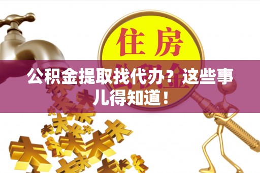 嘉兴公积金提取找代办？这些事儿得知道！