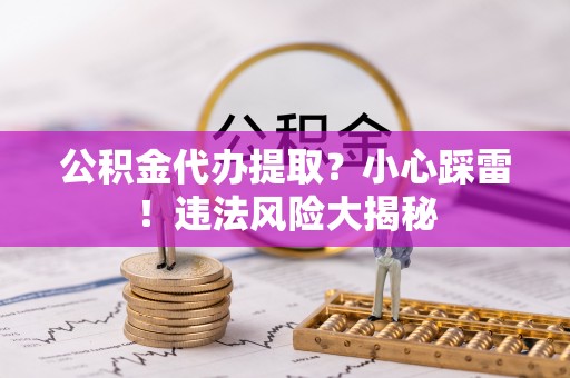 嘉兴公积金代办提取？小心踩雷！违法风险大揭秘