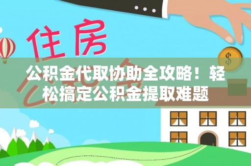 嘉兴公积金代取协助全攻略！轻松搞定公积金提取难题
