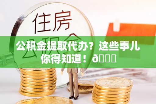 嘉兴公积金提取代办？这些事儿你得知道！😎