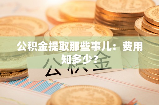 嘉兴公积金提取那些事儿：费用知多少？