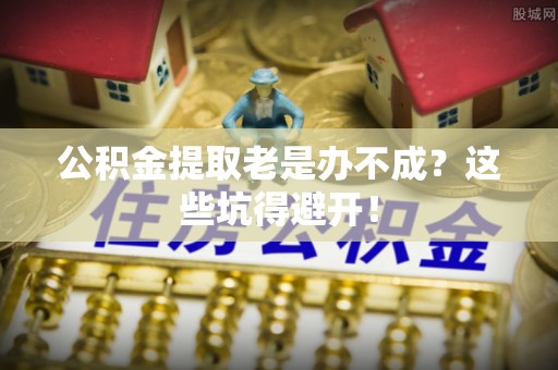 嘉兴公积金提取老是办不成？这些坑得避开！