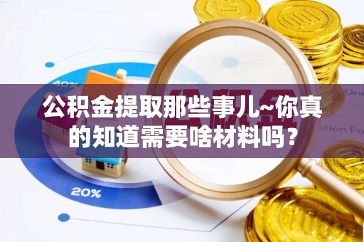嘉兴公积金提取那些事儿~你真的知道需要啥材料吗？