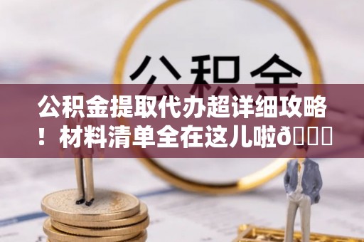 嘉兴公积金提取代办超详细攻略！材料清单全在这儿啦😎