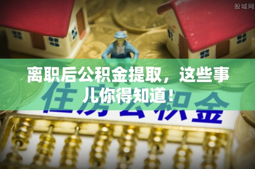 嘉兴离职后公积金提取，这些事儿你得知道！