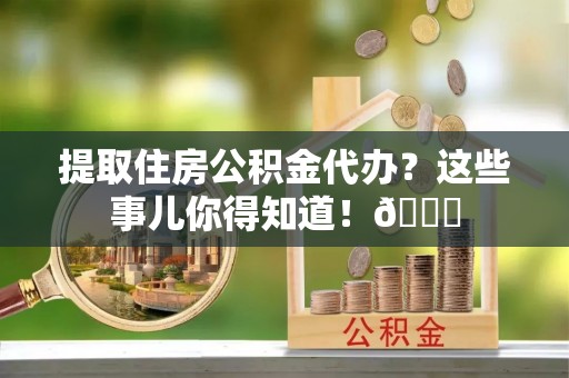 嘉兴提取住房公积金代办？这些事儿你得知道！😎